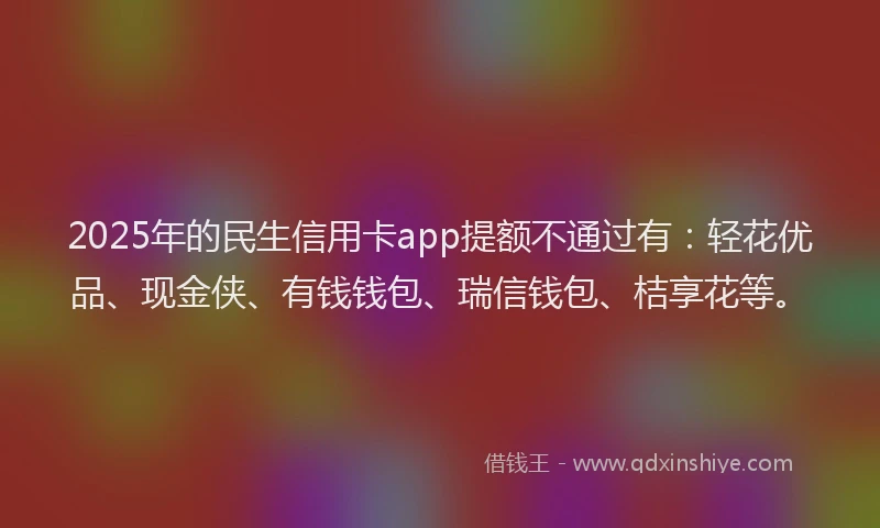2025年的民生信用卡app提额不通过有：轻花优品、现金侠、有钱钱包、瑞信钱包、桔享花等。