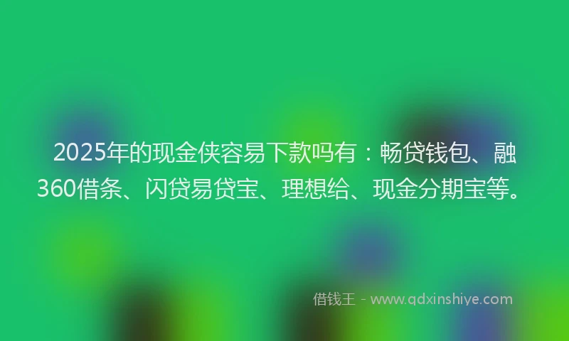 2025年的现金侠容易下款吗有：畅贷钱包、融360借条、闪贷易贷宝、理想给、现金分期宝等。