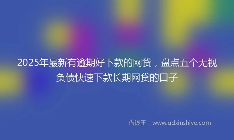 2025年最新有逾期好下款的网贷，盘点五个无视负债快速下款长期网贷的口子