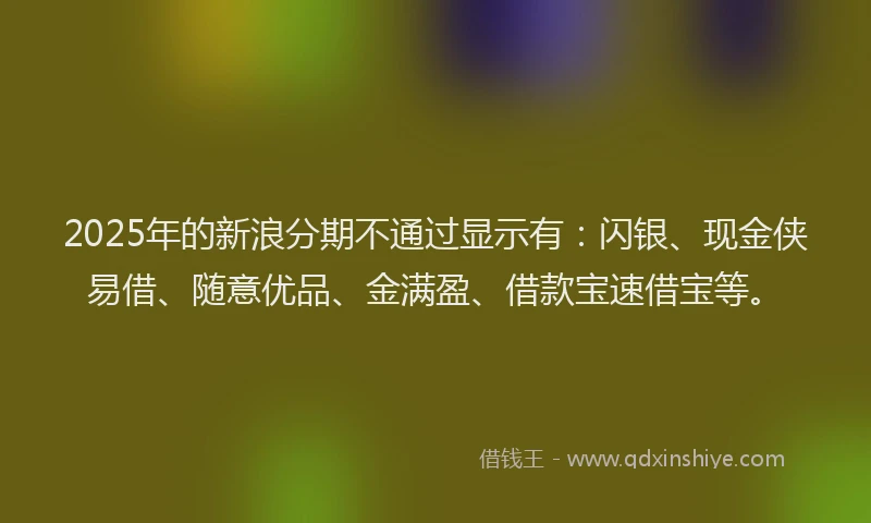 2025年的新浪分期不通过显示有：闪银、现金侠易借、随意优品、金满盈、借款宝速借宝等。