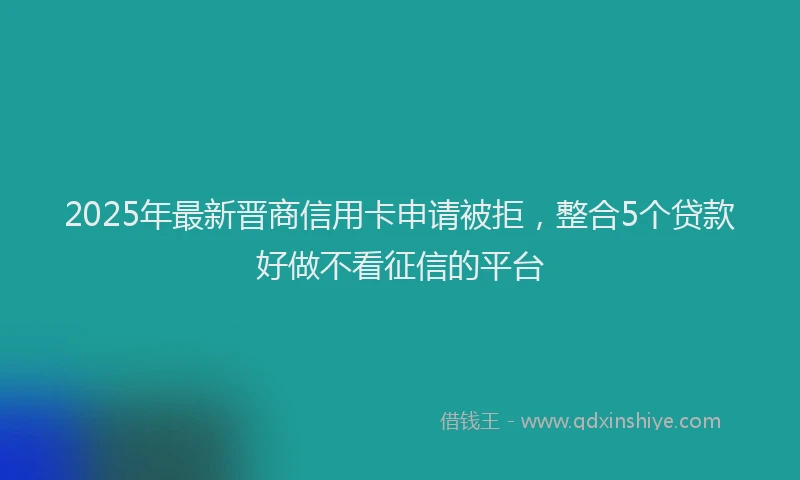 2025年最新晋商信用卡申请被拒，整合5个贷款好做不看征信的平台