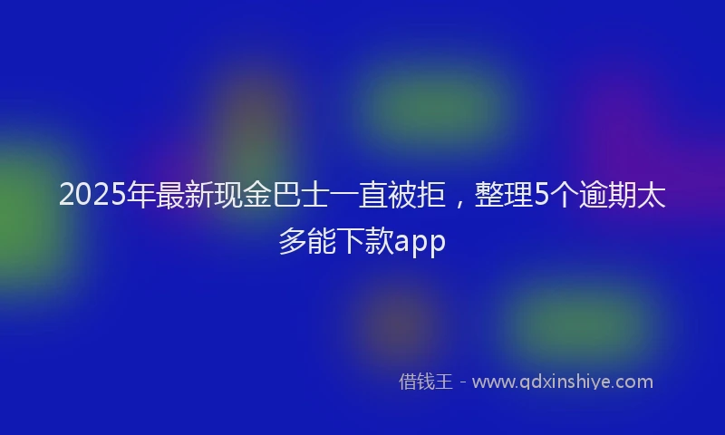 2025年最新现金巴士一直被拒，整理5个逾期太多能下款app