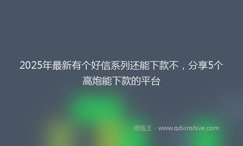 2025年最新有个好信系列还能下款不，分享5个高炮能下款的平台