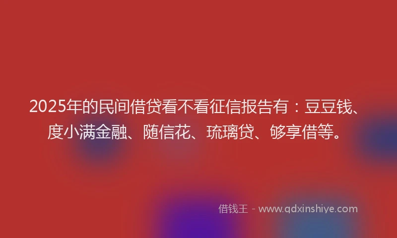2025年的民间借贷看不看征信报告有：豆豆钱、度小满金融、随信花、琉璃贷、够享借等。