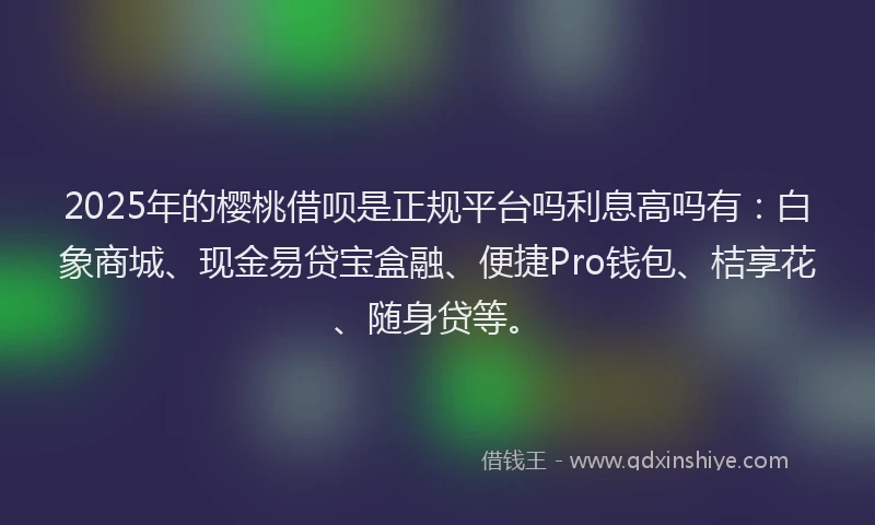 2025年的樱桃借呗是正规平台吗利息高吗有：白象商城、现金易贷宝盒融、便捷Pro钱包、桔享花、随身贷等。