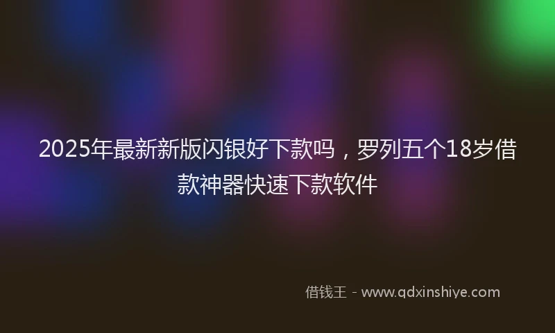 2025年最新新版闪银好下款吗，罗列五个18岁借款神器快速下款软件