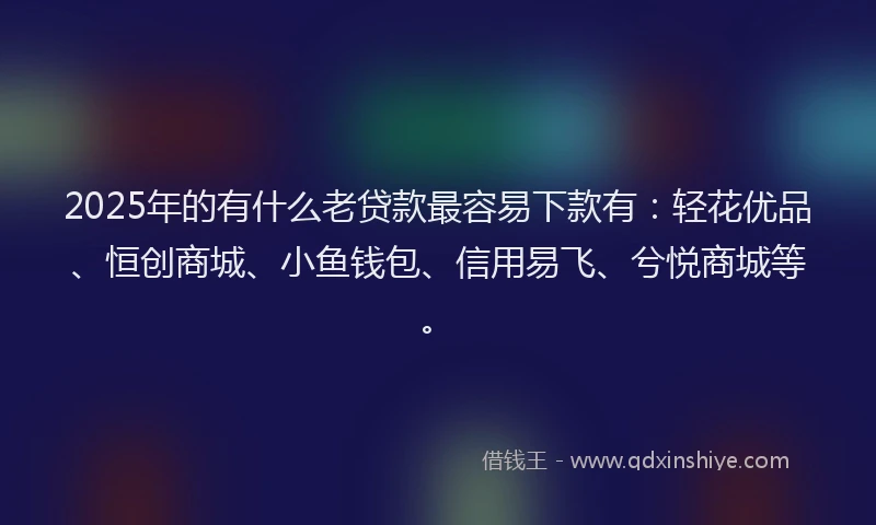 2025年的有什么老贷款最容易下款有：轻花优品、恒创商城、小鱼钱包、信用易飞、兮悦商城等。