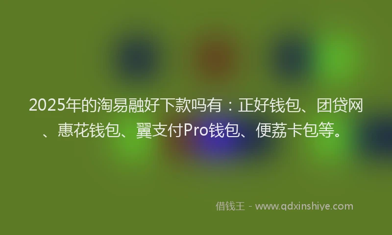 2025年的淘易融好下款吗有：正好钱包、团贷网、惠花钱包、翼支付Pro钱包、便荔卡包等。