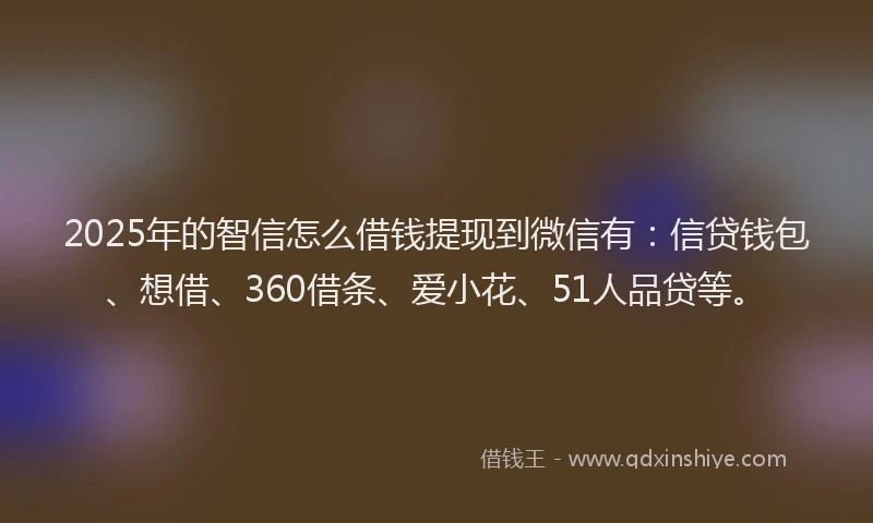 2025年的智信怎么借钱提现到微信有：信贷钱包、想借、360借条、爱小花、51人品贷等。
