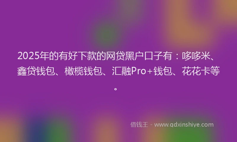 2025年的有好下款的网贷黑户口子有：哆哆米、鑫贷钱包、橄榄钱包、汇融Pro+钱包、花花卡等。