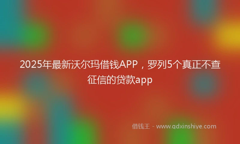 2025年最新沃尔玛借钱APP，罗列5个真正不查征信的贷款app