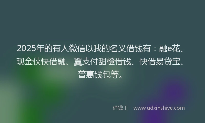 2025年的有人微信以我的名义借钱有：融e花、现金侠快借融、翼支付甜橙借钱、快借易贷宝、普惠钱包等。