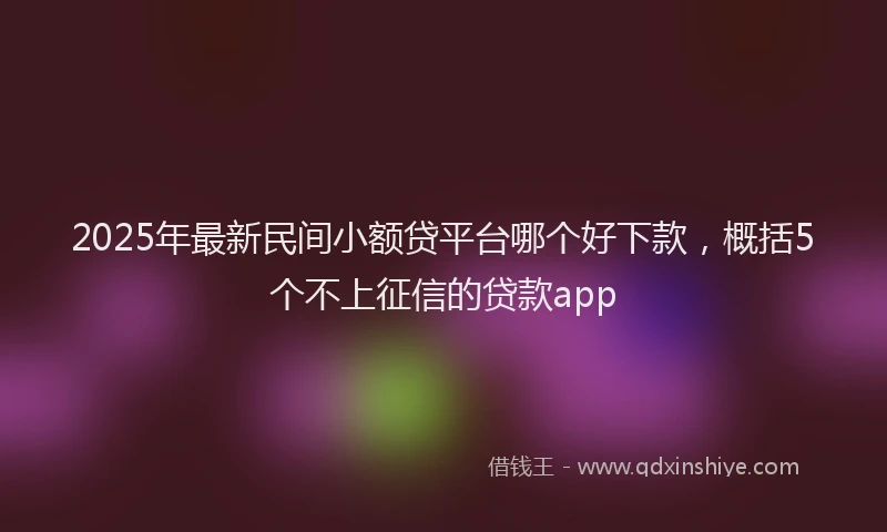 2025年最新民间小额贷平台哪个好下款，概括5个不上征信的贷款app