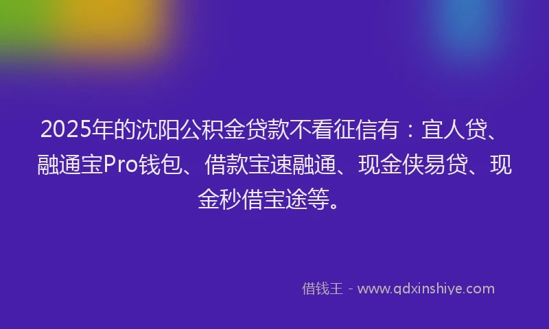 2025年的沈阳公积金贷款不看征信有：宜人贷、融通宝Pro钱包、借款宝速融通、现金侠易贷、现金秒借宝途等。
