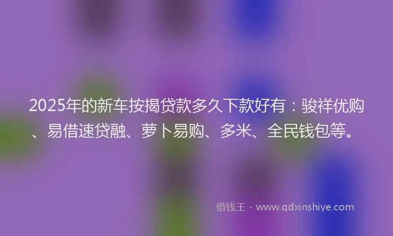 2025年的新车按揭贷款多久下款好有：骏祥优购、易借速贷融、萝卜易购、多米、全民钱包等。