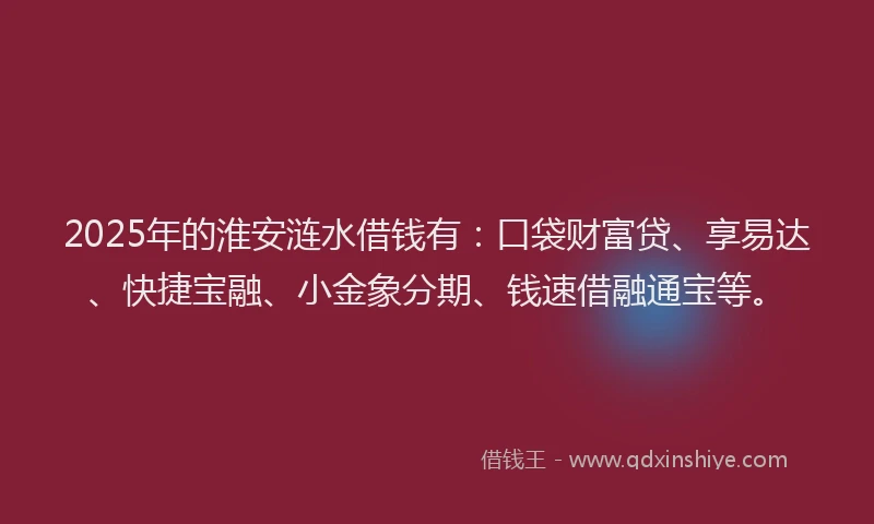 2025年的淮安涟水借钱有：口袋财富贷、享易达、快捷宝融、小金象分期、钱速借融通宝等。