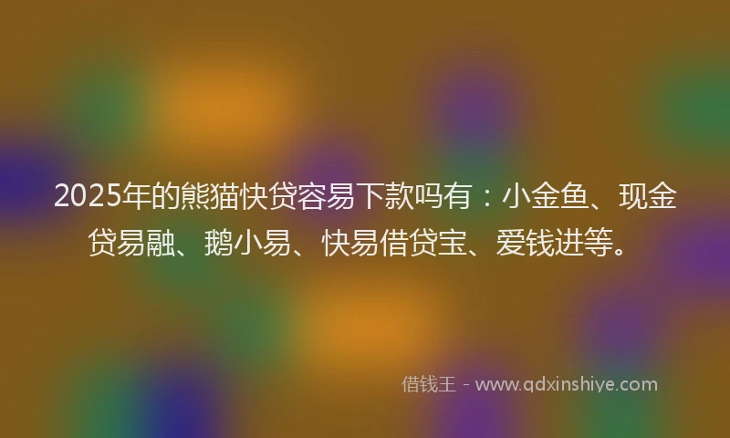 2025年的熊猫快贷容易下款吗有：小金鱼、现金贷易融、鹅小易、快易借贷宝、爱钱进等。