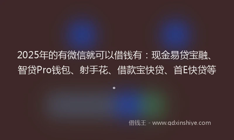2025年的有微信就可以借钱有：现金易贷宝融、智贷Pro钱包、射手花、借款宝快贷、首E快贷等。