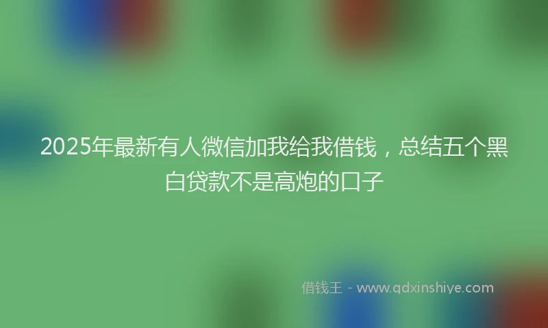 2025年最新有人微信加我给我借钱，总结五个黑白贷款不是高炮的口子