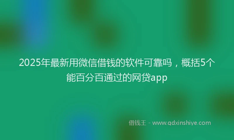 2025年最新用微信借钱的软件可靠吗，概括5个能百分百通过的网贷app