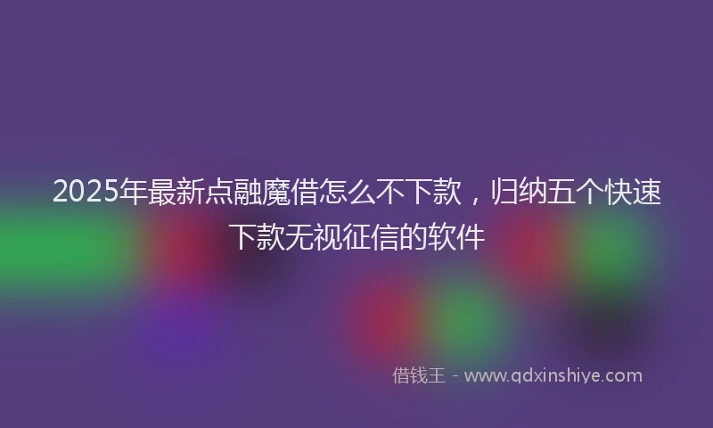 2025年最新点融魔借怎么不下款，归纳五个快速下款无视征信的软件