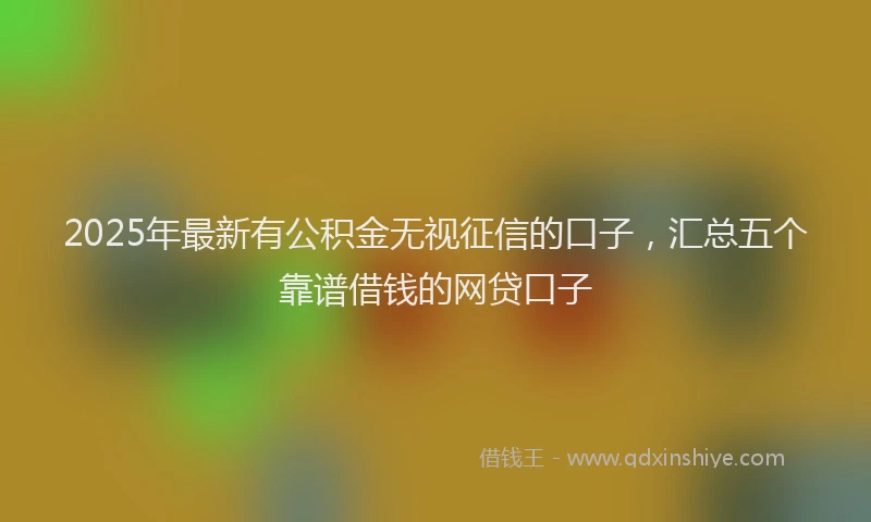 2025年最新有公积金无视征信的口子，汇总五个靠谱借钱的网贷口子
