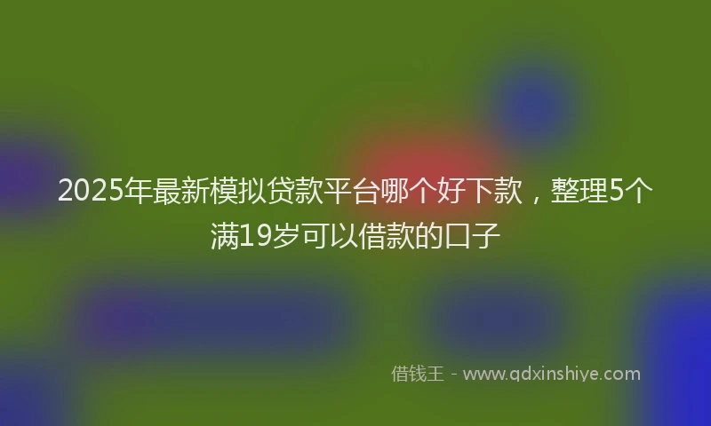 2025年最新模拟贷款平台哪个好下款，整理5个满19岁可以借款的口子