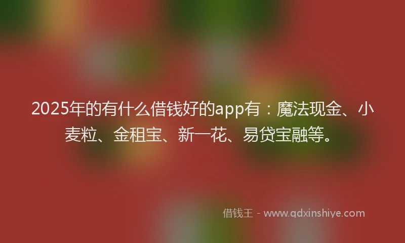 2025年的有什么借钱好的app有：魔法现金、小麦粒、金租宝、新一花、易贷宝融等。