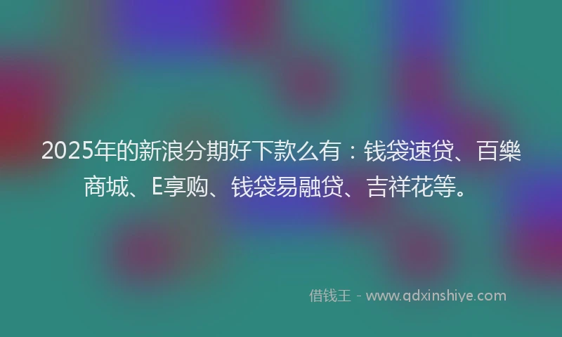2025年的新浪分期好下款么有：钱袋速贷、百樂商城、E享购、钱袋易融贷、吉祥花等。