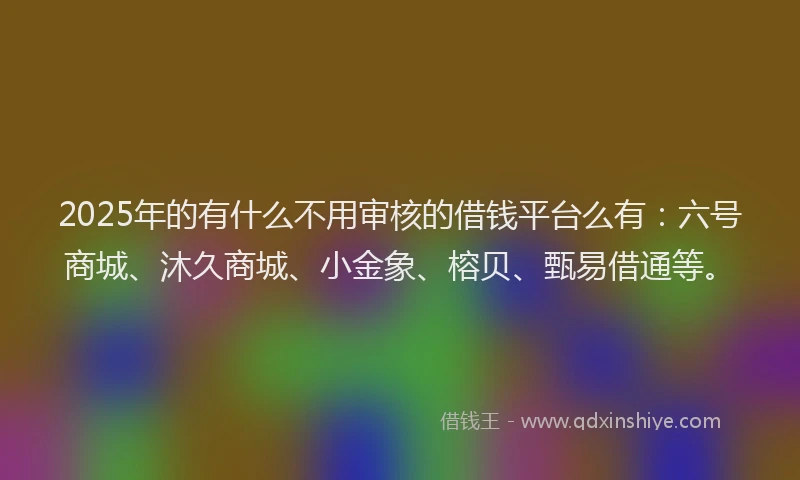 2025年的有什么不用审核的借钱平台么有：六号商城、沐久商城、小金象、榕贝、甄易借通等。