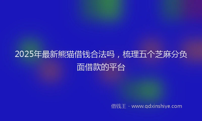 2025年最新熊猫借钱合法吗，梳理五个芝麻分负面借款的平台