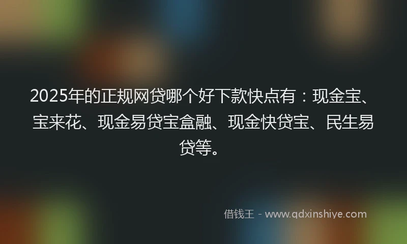2025年的正规网贷哪个好下款快点有：现金宝、宝来花、现金易贷宝盒融、现金快贷宝、民生易贷等。