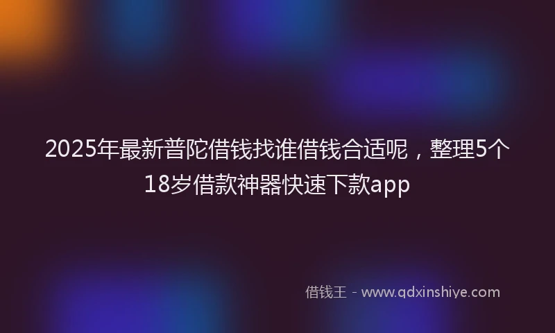 2025年最新普陀借钱找谁借钱合适呢，整理5个18岁借款神器快速下款app