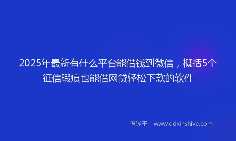2025年最新有什么平台能借钱到微信，概括5个征信瑕疵也能借网贷轻松下款的软件