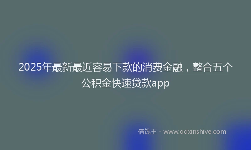 2025年最新最近容易下款的消费金融，整合五个公积金快速贷款app