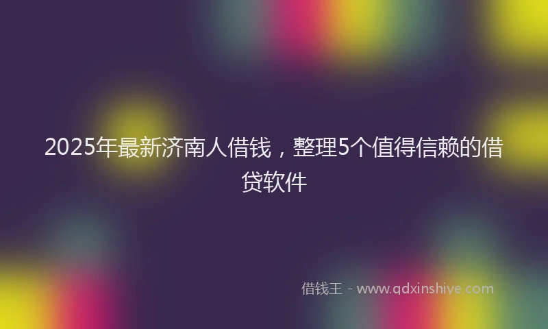 2025年最新济南人借钱，整理5个值得信赖的借贷软件