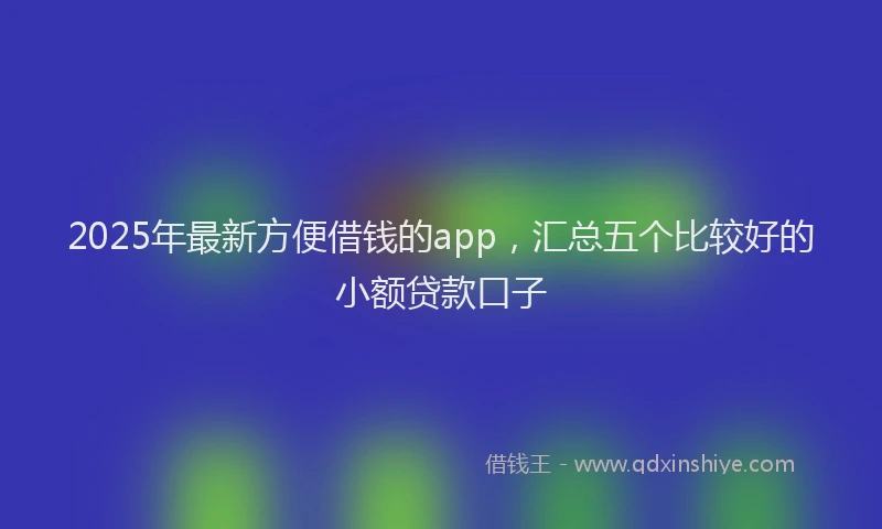 2025年最新方便借钱的app，汇总五个比较好的小额贷款口子