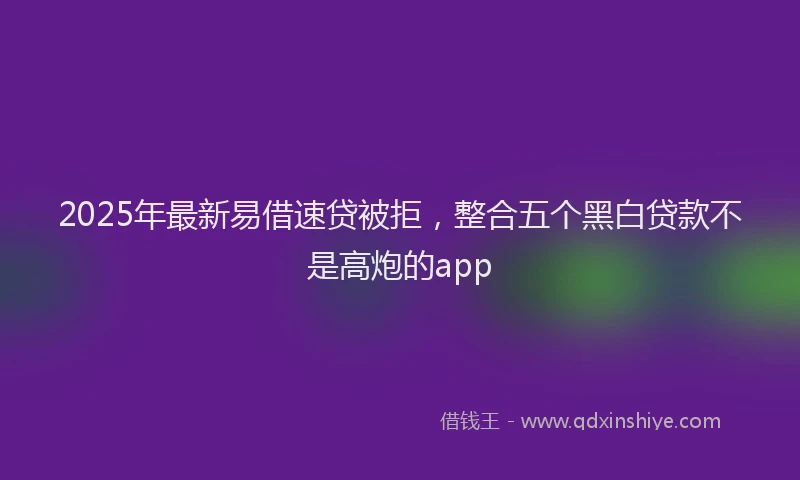 2025年最新易借速贷被拒，整合五个黑白贷款不是高炮的app