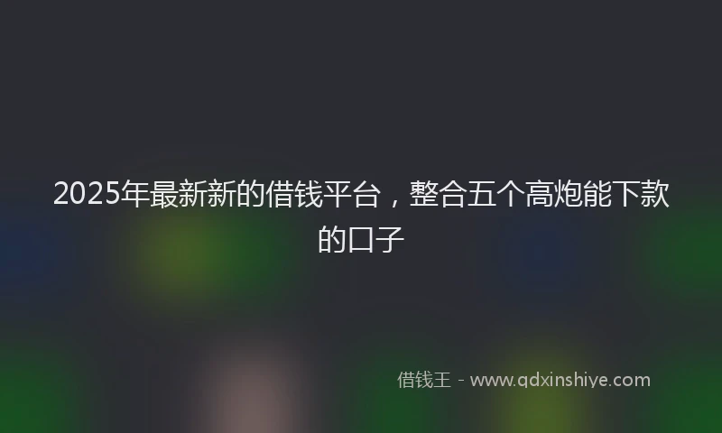 2025年最新新的借钱平台，整合五个高炮能下款的口子