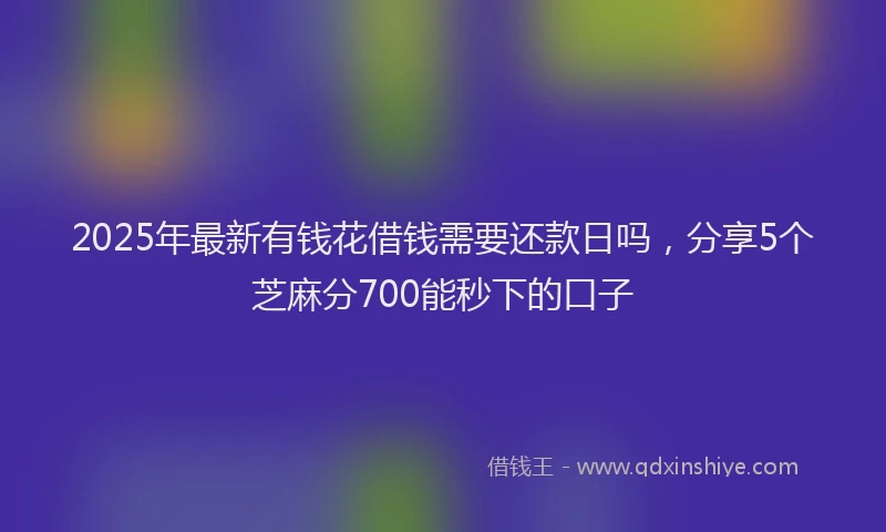 2025年最新有钱花借钱需要还款日吗，分享5个芝麻分700能秒下的口子