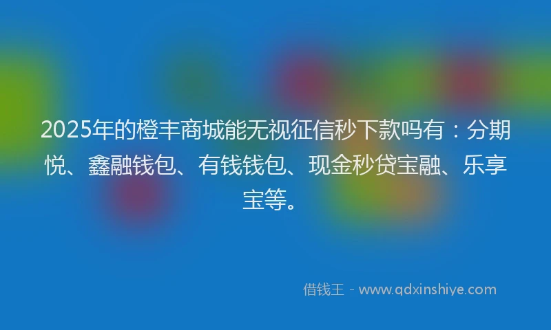 2025年的橙丰商城能无视征信秒下款吗有：分期悦、鑫融钱包、有钱钱包、现金秒贷宝融、乐享宝等。