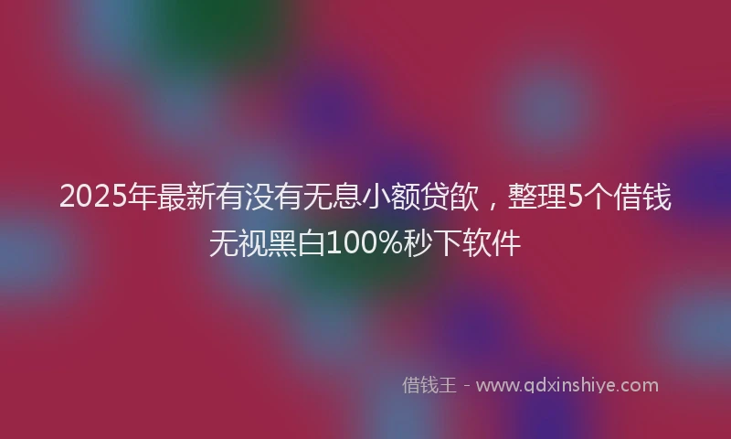 2025年最新有没有无息小额贷欿，整理5个借钱无视黑白100%秒下软件