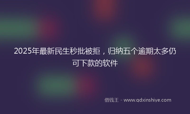 2025年最新民生秒批被拒，归纳五个逾期太多仍可下款的软件