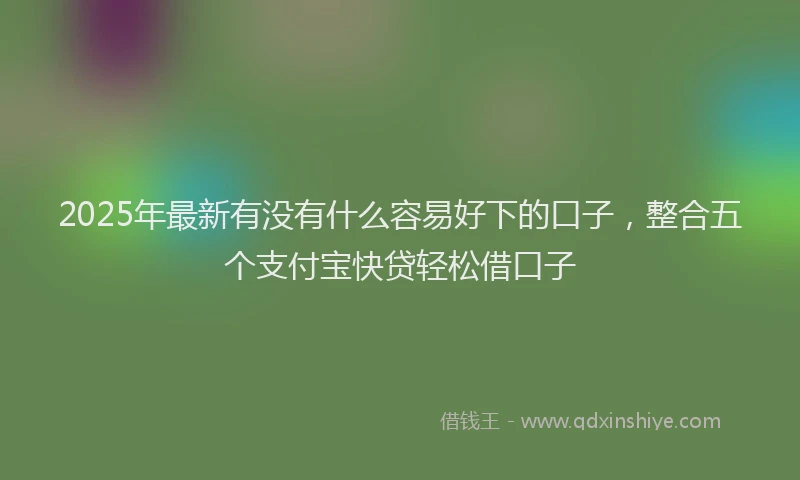 2025年最新有没有什么容易好下的口子，整合五个支付宝快贷轻松借口子