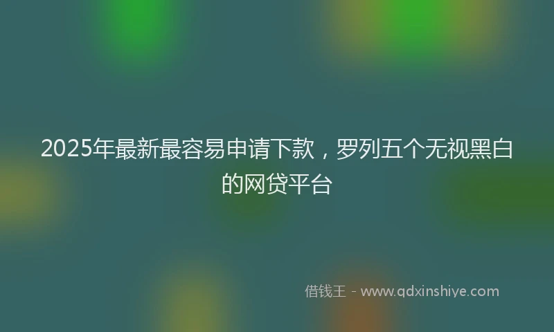 2025年最新最容易申请下款，罗列五个无视黑白的网贷平台