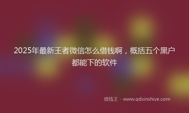 2025年最新王者微信怎么借钱啊，概括五个黑户都能下的软件