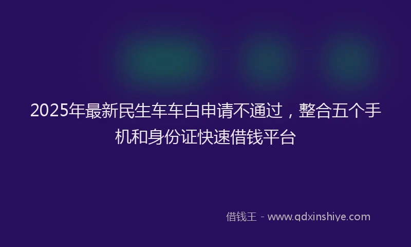 2025年最新民生车车白申请不通过，整合五个手机和身份证快速借钱平台