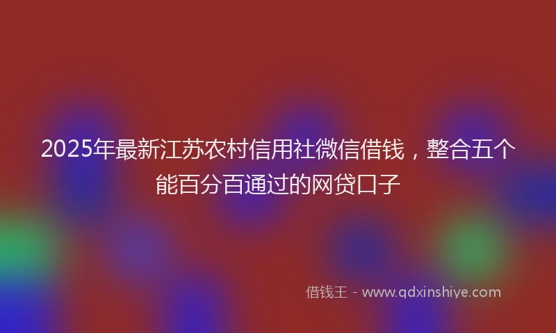 2025年最新江苏农村信用社微信借钱，整合五个能百分百通过的网贷口子