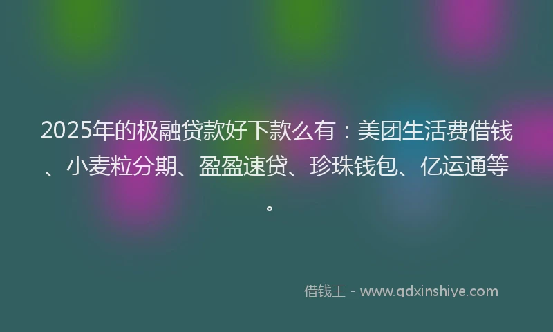 2025年的极融贷款好下款么有：美团生活费借钱、小麦粒分期、盈盈速贷、珍珠钱包、亿运通等。