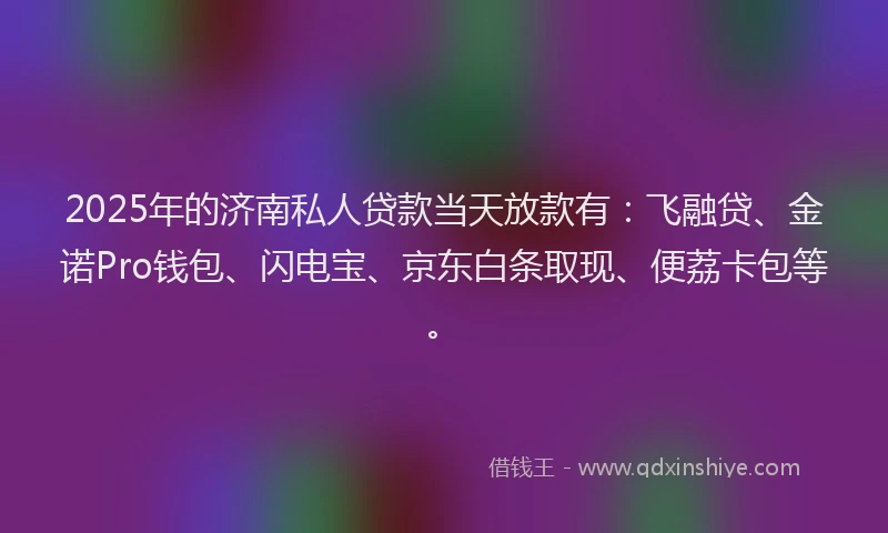 2025年的济南私人贷款当天放款有：飞融贷、金诺Pro钱包、闪电宝、京东白条取现、便荔卡包等。